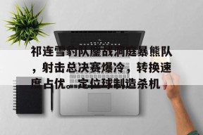 九游娱乐-祁连雪豹队鏖战洞庭暴熊队，射击总决赛爆冷，转换速度占优。定位球制造杀机