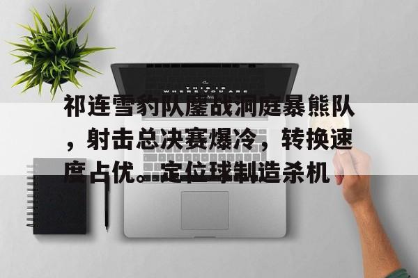 祁连雪豹队鏖战洞庭暴熊队，射击总决赛爆冷，转换速度占优。定位球制造杀机
